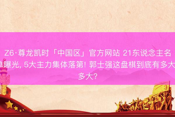 Z6·尊龙凯时「中国区」官方网站 21东说念主名单曝光, 5大主力集体落第! 郭士强这盘棋到底有多大?