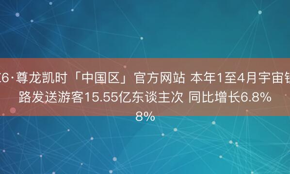Z6·尊龙凯时「中国区」官方网站 本年1至4月宇宙铁路发送游客15.55亿东谈主次 同比增长6.8%