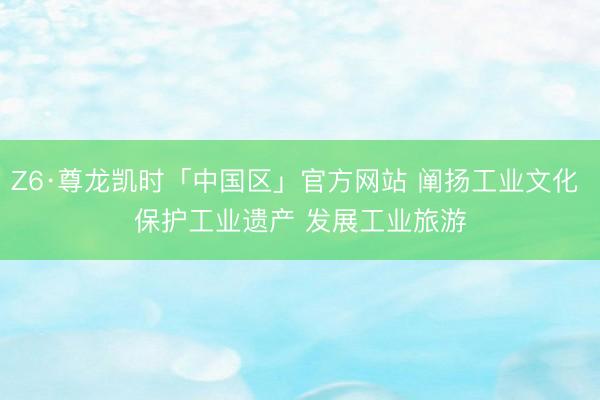 Z6·尊龙凯时「中国区」官方网站 阐扬工业文化 保护工业遗产 发展工业旅游