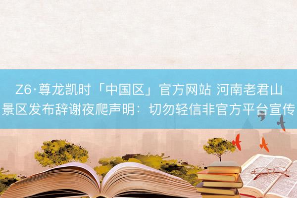 Z6·尊龙凯时「中国区」官方网站 河南老君山景区发布辞谢夜爬声明:切勿轻信非官方平台宣传