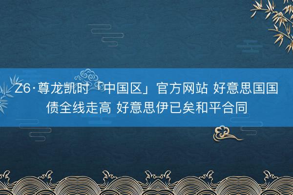 Z6·尊龙凯时「中国区」官方网站 好意思国国债全线走高 好意思伊已矣和平合同