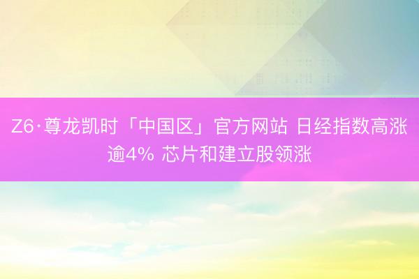 Z6·尊龙凯时「中国区」官方网站 日经指数高涨逾4% 芯片和建立股领涨