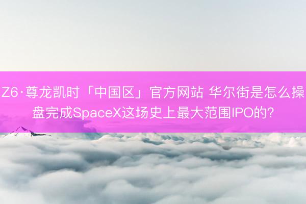 Z6·尊龙凯时「中国区」官方网站 华尔街是怎么操盘完成SpaceX这场史上最大范围IPO的？