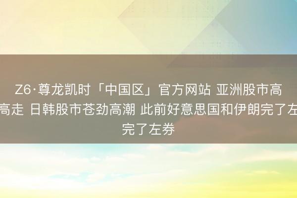 Z6·尊龙凯时「中国区」官方网站 亚洲股市高开高走 日韩股市苍劲高潮 此前好意思国和伊朗完了左券