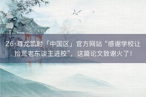 Z6·尊龙凯时「中国区」官方网站 “感谢学校让拾荒老东谈主进校”，这篇论文致谢火了！