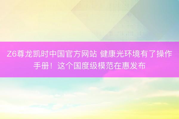 Z6尊龙凯时中国官方网站 健康光环境有了操作手册！这个国度级模范在惠发布