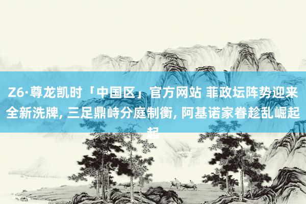 Z6·尊龙凯时「中国区」官方网站 菲政坛阵势迎来全新洗牌， 三足鼎峙分庭制衡， 阿基诺家眷趁乱崛起