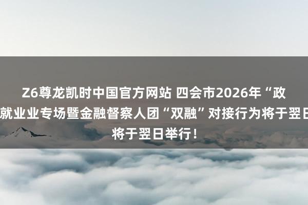 Z6尊龙凯时中国官方网站 四会市2026年“政金企”就业业专场暨金融督察人团“双融”对接行为将于翌日举行！