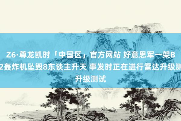 Z6·尊龙凯时「中国区」官方网站 好意思军一架B-52轰炸机坠毁8东谈主升天 事发时正在进行雷达升级测试