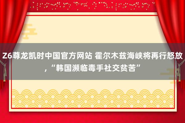 Z6尊龙凯时中国官方网站 霍尔木兹海峡将再行怒放， “韩国濒临毒手社交贫苦”