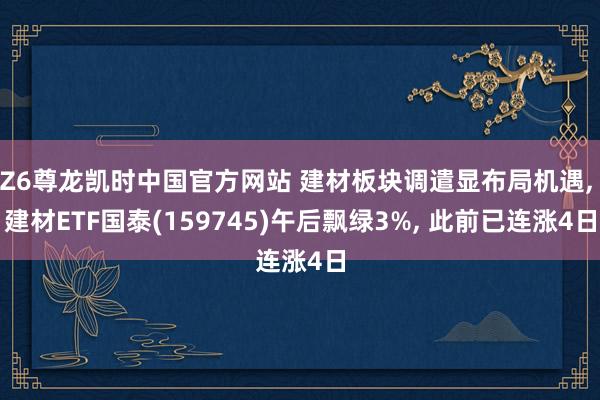 Z6尊龙凯时中国官方网站 建材板块调遣显布局机遇, 建材ETF国泰(159745)午后飘绿3%, 此前已连涨4日