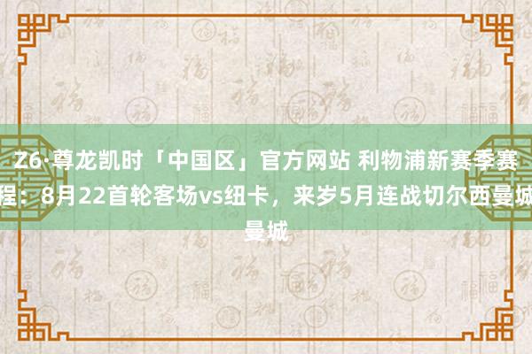 Z6·尊龙凯时「中国区」官方网站 利物浦新赛季赛程:8月22首轮客场vs纽卡,来岁5月连战切尔西曼城