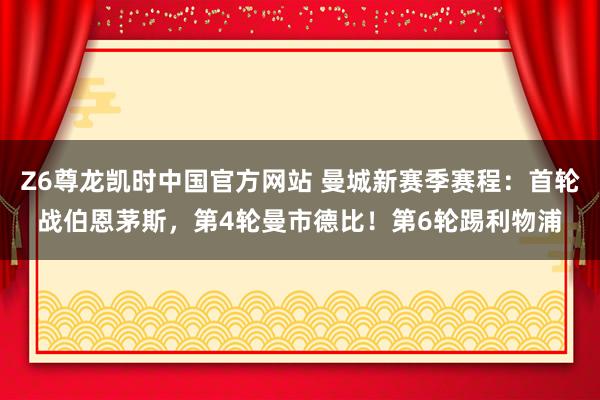 Z6尊龙凯时中国官方网站 曼城新赛季赛程:首轮战伯恩茅斯,第4轮曼市德比!第6轮踢利物浦