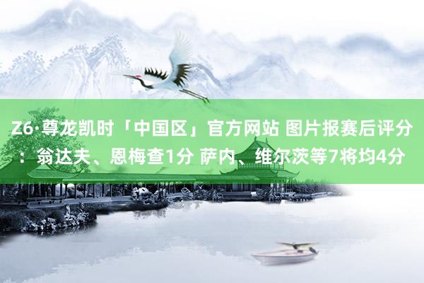 Z6·尊龙凯时「中国区」官方网站 图片报赛后评分：翁达夫、恩梅查1分 萨内、维尔茨等7将均4分