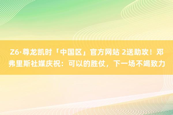 Z6·尊龙凯时「中国区」官方网站 2送助攻!邓弗里斯社媒庆祝:可以的胜仗,下一场不竭致力